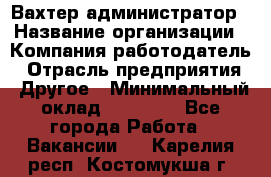 Вахтер-администратор › Название организации ­ Компания-работодатель › Отрасль предприятия ­ Другое › Минимальный оклад ­ 17 000 - Все города Работа » Вакансии   . Карелия респ.,Костомукша г.